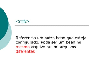 <ref/>


Referencia um outro bean que esteja
configurado. Pode ser um bean no
mesmo arquivo ou em arquivos
diferentes
 