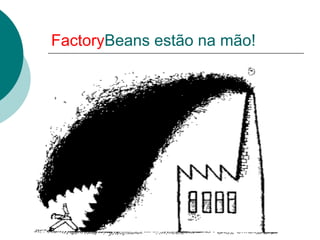 FactoryBeans estão na mão!
 
