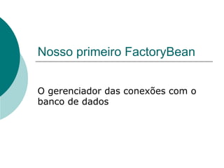 Nosso primeiro FactoryBean


O gerenciador das conexões com o
banco de dados
 