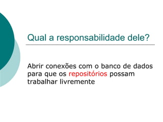 Qual a responsabilidade dele?


Abrir conexões com o banco de dados
para que os repositórios possam
trabalhar livremente
 