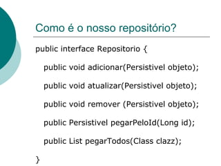 Como é o nosso repositório?
public interface Repositorio {

    public void adicionar(Persistivel objeto);

    public void atualizar(Persistivel objeto);

    public void remover (Persistivel objeto);

    public Persistivel pegarPeloId(Long id);

    public List pegarTodos(Class clazz);

}
 