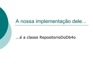 A nossa implementação dele...


...é a classe RepositorioDoDb4o
 