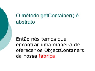 O método getContainer() é
abstrato


Então nós temos que
encontrar uma maneira de
oferecer os ObjectContaners
da nossa fábrica
 