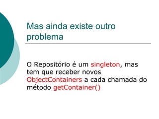 Mas ainda existe outro
problema


O Repositório é um singleton, mas
tem que receber novos
ObjectContainers a cada chamada do
método getContainer()
 