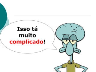 Isso tá
   muito
complicado!
 