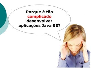 Porque é tão
     complicado
    desenvolver
aplicações Java EE?
 