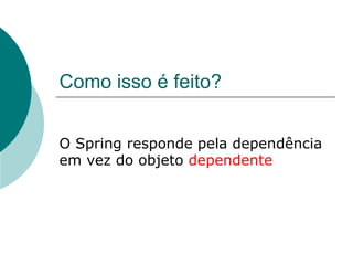 Como isso é feito?


O Spring responde pela dependência
em vez do objeto dependente
 