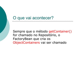 O que vai acontecer?


Sempre que o método getContainer()
for chamado no Repositório, o
FactoryBean que cria os
ObjectContainers vai ser chamado
 