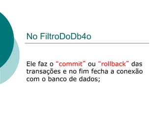 No FiltroDoDb4o


Ele faz o commit ou rollback das
transações e no fim fecha a conexão
com o banco de dados;
 