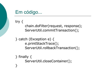 Em código...
try {
        chain.doFilter(request, response);
        ServerUtil.commitTransaction();

} catch (Exception e) {
      e.printStackTrace();
      ServerUtil.rollbackTransaction();

} finally {
      ServerUtil.closeContainer();
}
 