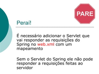 Peraí!

É necessário adicionar o Servlet que
vai responder as requisições do
Spring no web.xml com um
mapeamento

Sem o Servlet do Spring ele não pode
responder a requisições feitas ao
servidor
 