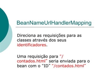 BeanNameUrlHandlerMapping

Direciona as requisições para as
classes através dos seus
identificadores.

Uma requisição para /
contados.html seria enviada para o
bean com o ID /contados.html
 