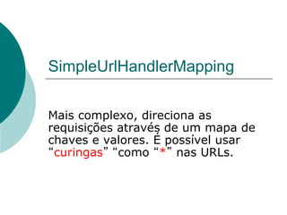 SimpleUrlHandlerMapping

Mais complexo, direciona as
requisições através de um mapa de
chaves e valores. É possível usar
 curingas como * nas URLs.
 