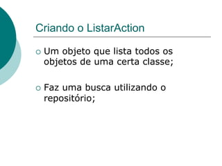 Criando o ListarAction

¡  Umobjeto que lista todos os
  objetos de uma certa classe;

¡  Faz
      uma busca utilizando o
  repositório;
 