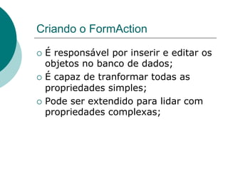 Criando o FormAction

¡  É responsável por inserir e editar os
    objetos no banco de dados;
¡  É capaz de tranformar todas as
    propriedades simples;
¡  Pode ser extendido para lidar com
    propriedades complexas;
 