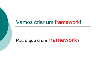 Vamos criar um framework!


Mas o que é um   framework?
 