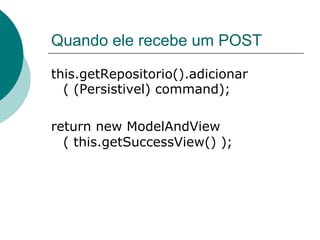 Quando ele recebe um POST

this.getRepositorio().adicionar
  ( (Persistivel) command);

return new ModelAndView
  ( this.getSuccessView() );
 