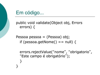 Em código...
public void validate(Object obj, Errors
  errors) {

Pessoa pessoa = (Pessoa) obj;
  if (pessoa.getNome() == null) {

    errors.rejectValue( nome , obrigatorio ,
     Este campo é obrigatório );
    }
}
 