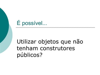 É possível...


Utilizar objetos que não
tenham construtores
públicos?
 