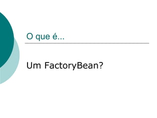 O que é...


Um FactoryBean?
 