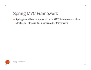 Spring MVC Framework
         Spring can either integrate with an MVC framework such as
         Struts, JSF etc; and has its own MVC framework




12   Spring | Atul Kahate
 