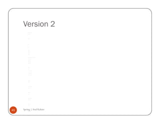 Version 2
         /*




         * To change this template, choose Tools | Templates




         * and open the template in the editor.




         */




         package com.example.version.two;




         /**




         *




         * @author atulk




         */




         public class Account {




              private String accountNumber;




              private String accountName;




              private int openingBalance;




              private int currentBalance;




              public Account(String accountNumber, String accountName, int openingBalance, int currentBalance) {




                  this.accountNumber = accountNumber;




                  this.accountName = accountName;




                  this.openingBalance = openingBalance;




                  this.currentBalance = currentBalance;




              }




              public String toString () {




                  return "Bank: " +




                       " Account number -- " + accountNumber +




                       " Account Name -- " + accountName +




                       " Opening Balance -- " + openingBalance +




                       " Current Balance -- " + currentBalance +




                       ".n";




              }




              public String getAccountName() {




                  return accountName;




              }




              public void setAccountName(String accountName) {




                  this.accountName = accountName;




              }




              public String getAccountNumber() {




                  return accountNumber;




              }




              public void setAccountNumber(String accountNumber) {




                  this.accountNumber = accountNumber;




              }




              public int getCurrentBalance() {




                  return currentBalance;




              }




45   Spring | Atul Kahate
              public void setCurrentBalance(int currentBalance) {




                  this.currentBalance = currentBalance;




              }




              public int getOpeningBalance() {
 