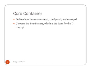 Core Container
        Defines how beans are created, configured, and managed
        Contains the BeanFactory, which is the basis for the DI
        concept




5   Spring | Atul Kahate
 