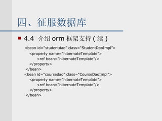 四、征服数据库 4.4  介绍 orm 框架支持 ( 续 ) <bean id=“studentdao” class=“StudentDaoImpl”> <property name=“hibernateTemplate”> <ref bean=“hibernateTemplate”/> </property> </bean> <bean id=“coursedao” class=“CourseDaoImpl”> <property name=“hibernateTemplate”> <ref bean=“hibernateTemplate”/> </property> </bean> 