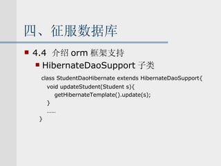 四、征服数据库 4.4  介绍 orm 框架支持 HibernateDaoSupport 子类 class StudentDaoHibernate extends HibernateDaoSupport{ void updateStudent(Student s){ getHibernateTemplate().update(s); } …… } 