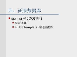 四、征服数据库 spring 和 JDO( 略 ) 配置 JDO 用 JdoTemplate 访问数据库 