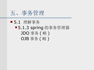 五、事务管理 5.1  理解事务 5.1.3 spring 的事务管理器 JDO 事务 ( 略 ) OJB 事务 ( 略 ) 