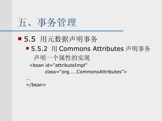 五、事务管理 5.5  用元数据声明事务 5.5.2  用 Commons Attributes 声明事务 声明一个属性的实现 <bean id=“attributeImpl”  class=“org……CommonsAttributes”> … </bean> 