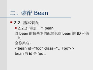 二、装配 Bean 2.2  基本装配 2.2.2  添加一个 bean 对 bean 的最基本的配置包括 bean 的 ID 和他的 全称类名。 <bean id=“foo” class=“...Foo”/> bean 的 id 是 foo 。 