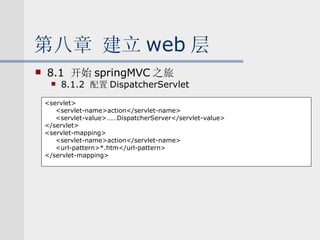 第八章 建立 web 层 8.1  开始 springMVC 之旅 8.1.2  配置 DispatcherServlet <servlet> <servlet-name>action</servlet-name> <servlet-value>……DispatcherServer</servlet-value> </servlet> <servlet-mapping> <servlet-name>action</servlet-name> <url-pattern>*.htm</url-pattern> </servlet-mapping> 