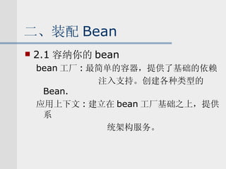 二、装配 Bean 2.1 容纳你的 bean bean 工厂 : 最简单的容器，提供了基础的依赖 注入支持。创建各种类型的 Bean. 应用上下文 : 建立在 bean 工厂基础之上，提供系 统架构服务。 