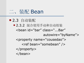 二、装配 Bean 2.3  自动装配 2.3.2  混合使用手动和自动组装 <bean id=“bar” class=“...Bar” autowire=“byName”> <property name=“cousedao”> <ref bean=“somebean” /> </property> </bean> 