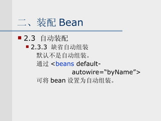 二、装配 Bean 2.3  自动装配 2.3.3  缺省自动组装 默认不是自动组装。 通过 < beans  default- autowire=“byName”> 可将 bean 设置为自动组装。 