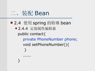 二、装配 Bean 2.4  使用 spring 的特殊 bean 2.4.4  定制属性编辑器 public contact{ private PhoneNumber phone; void setPhoneNumber(){ } ...... } 