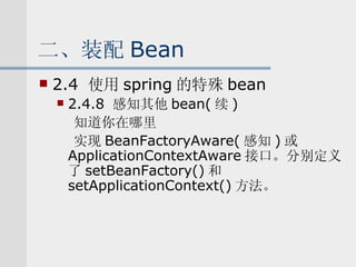 二、装配 Bean 2.4  使用 spring 的特殊 bean 2.4.8  感知其他 bean( 续 ) 知道你在哪里 实现 BeanFactoryAware( 感知 ) 或 ApplicationContextAware 接口。分别定义了 setBeanFactory() 和 setApplicationContext() 方法。 
