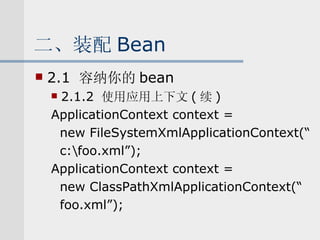 二、装配 Bean 2.1  容纳你的 bean 2.1.2  使用应用上下文 ( 续 ) ApplicationContext context =  new FileSystemXmlApplicationContext(“ c:\foo.xml”); ApplicationContext context =  new ClassPathXmlApplicationContext(“ foo.xml”); 