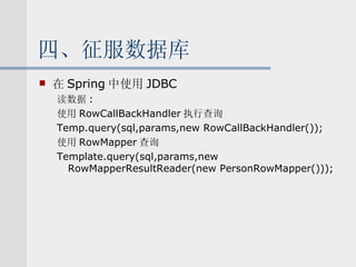 四、征服数据库 在 Spring 中使用 JDBC 读数据 : 使用 RowCallBackHandler 执行查询 Temp.query(sql,params,new RowCallBackHandler()); 使用 RowMapper 查询 Template.query(sql,params,new RowMapperResultReader(new PersonRowMapper())); 