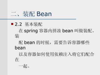 二、装配 Bean 2.2  基本装配 在 spring 容器内拼凑 bean 叫做装配。装 配 bean 的时候，需要告诉容器哪些 bean 以及容器如何使用依赖注入将它们配合在 一起。 
