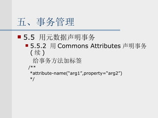 五、事务管理 5.5  用元数据声明事务 5.5.2  用 Commons Attributes 声明事务 ( 续 ) 给事务方法加标签 /** *attribute-name(“arg1”,property=“arg2”) */ 