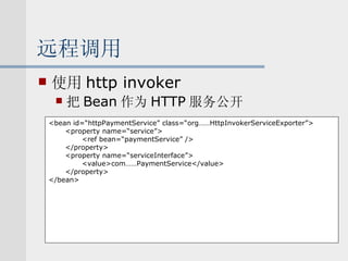 远程调用 使用 http invoker 把 Bean 作为 HTTP 服务公开 <bean id=“httpPaymentService” class=“org……HttpInvokerServiceExporter”> <property name=“service”> <ref bean=“paymentService” /> </property> <property name=“serviceInterface”> <value>com……PaymentService</value> </property> </bean> 
