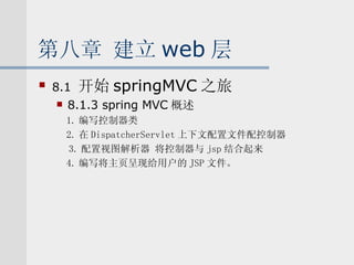 第八章 建立 web 层 8.1  开始 springMVC 之旅 8.1.3 spring MVC 概述 1. 编写控制器类 2. 在 DispatcherServlet 上下文配置文件配控制器 　 3. 配置视图解析器 将控制器与 jsp 结合起来 4. 编写将主页呈现给用户的 JSP 文件。 
