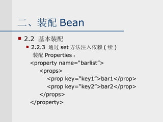 二、装配 Bean 2.2  基本装配 2.2.3  通过 set 方法注入依赖 ( 续 ) 装配 Properties ： <property name=“barlist”> <props> <prop key=“key1”>bar1</prop> <prop key=“key2”>bar2</prop> </props> </property> 