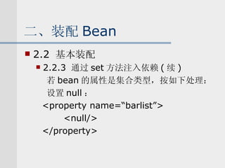 二、装配 Bean 2.2  基本装配 2.2.3  通过 set 方法注入依赖 ( 续 ) 若 bean 的属性是集合类型，按如下处理： 设置 null ： <property name=“barlist”> <null/> </property> 