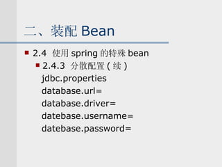 二、装配 Bean 2.4  使用 spring 的特殊 bean 2.4.3  分散配置 ( 续 ) jdbc.properties database.url= database.driver= datebase.username= datebase.password= 