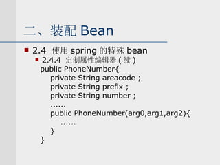 二、装配 Bean 2.4  使用 spring 的特殊 bean 2.4.4  定制属性编辑器 ( 续 ) public PhoneNumber{ private String areacode ; private String prefix ; private String number ; ...... public PhoneNumber(arg0,arg1,arg2){ ...... } } 