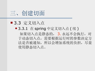 三、创建切面 3.3  定义切入点 3.3.1  在 spring 中定义切入点 ( 续 ) 如果切入点是静态的， 3. 永远不会执行，对于动态切入点，需要根据运行时的参数决定方法是否被通知，所以会增加系统的负担，尽量使用静态切入点。 